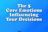 5 Core Emotions Influencing Your Decisions.