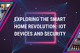 Exploring the Smart Home Revolution: IoT Devices and Security