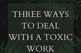 Three Ways To Deal With A Toxic Work Culture