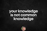 A picture which say” your knowledge is not common knowledge”