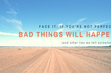 Face It: If You’re Not Perfect, Bad Things Will Happen (and other lies we tell ourselves)