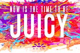 Now is the time to be Juicy!