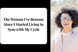 The Woman I’ve Become Since I Started Living in Sync with My Cycle