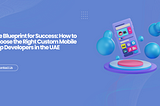 The Blueprint for Success: How to Choose the Right Custom Mobile App Developers in the UAE