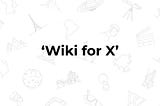 Introducing ‘Wiki for X’