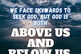 We face skywards to seek God, but God is both above us and below us.