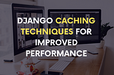 Django Caching Techniques for Improved Performance