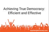 Achieving True Democracy: Efficient and Effective