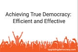 Achieving True Democracy: Efficient and Effective