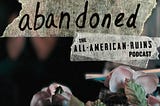 abandoned: The All-American Ruins Podcast | Season 3, Episodes 7–9