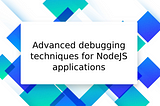 Advanced debugging techniques for NodeJS applications