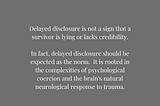 Delayed disclosure is not a sign that a survivor is lying or lacks credibility; in fact, it should be expected as the norm. It is rooted in the complexities of psychological coercion and the brain’s natural neurological response to trauma. @drshobanapowell