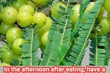 In the afternoon after eating, have a slice of amla; it will work like magic.