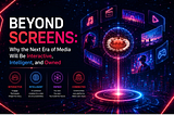 Beyond Screens: Why the Next Era of Media Will Be Interactive, Intelligent, and Owned