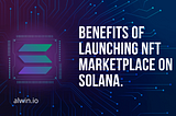 Benefits of launching the NFT marketplace on Solana.