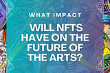 WHAT IMPACT WILL NFTS HAVE ON THE FUTURE OF THE ARTS?