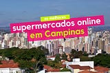 Supermercados Online de Campinas | a lista completa (atualizada 2019)