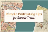Remote Podcasting Tips for Summer Travel
