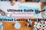 Ultimate Guide to Homeschool Without Loosing Your Mind