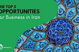 The Top 5 Opportunities for Business in Iran