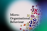 Micro-Organizational Behavior (MOB)— What is it ?