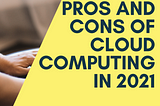 PROS AND CONS OF CLOUD COMPUTING IN 2021