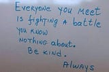 Everyone you know is fighting a battle you know nothing about.
