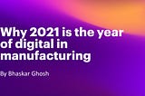 Why 2021 is the year of digital in manufacturing — by Bhaskar Ghosh