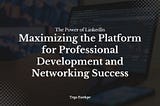 The Power of LinkedIn: Maximizing the Platform for Professional Development and Networking Success