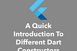 A Quick Introduction To Different Dart Constructors
