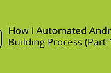 How I Automated Android App Building Process (Part 1)