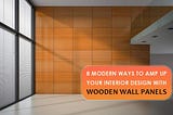 8 MODERN WAYS TO AMP UP YOUR INTERIOR DESIGN WITH WOODEN WALL PANELS