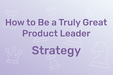How to Be a Truly Great Head of Product: Strategy