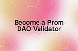 Become a Prom DAO Validator & Get Rewarded for Contribution