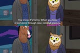 a screenshot from Bojack Horseman with a conversation between two characters that says, “You know, it’s funny. When you look at someone through rose-colored glasses, all the red flags just look like flags.”