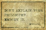 Epictetus said, “Don’t explain your philosophy. Embody it.”