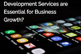 Why Mobile App Development Services are Essential for Business Growth?