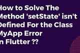 How to Solve The Method ‘setState’ isn’t Defined For the Class MyApp Error In Flutter?
