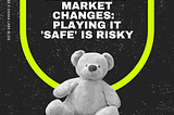 Adapting to Market Changes: Playing It ‘Safe’ is Risky