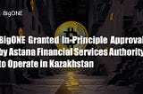 BigONE Granted In-Principle Approval by Astana Financial Services Authority to Operate in…