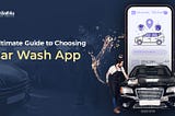 The Ultimate Guide to Choosing a Car Wash App: Features You Need to Consider