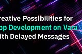 Creative Possibilities for App Development on Vara with Delayed Messages