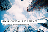 Machine Learning as a Service — The Top Cloud Platform and AI Vendors