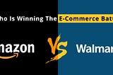 Amazon Vs. Walmart: Who Is Winning The E-Commerce Battle?