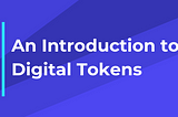 An Introduction To Digital Tokens