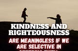 Kindness and righteousness are meaningless if we are selective in offering them.