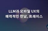 LLM과 모바일 UX의 매력적인 만남, 트레이스