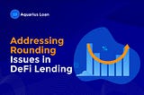 Addressing Rounding Issues and Exploit Prevention in Aquarius Loan