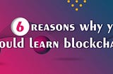 6 reasons why you should learn blockchain today