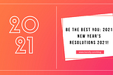 Be The Best You: New Year’s Resolutions 2021!